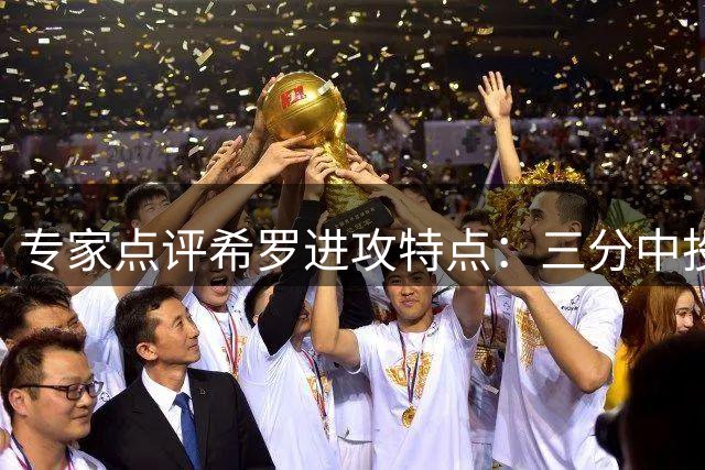 专家点评希罗进攻特点：三分中投精准且充满信心