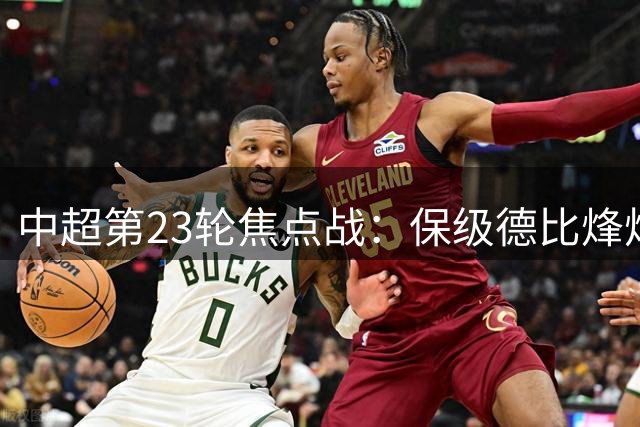 中超第23轮焦点战：保级德比烽烟起 成都队六轮不胜盼反弹