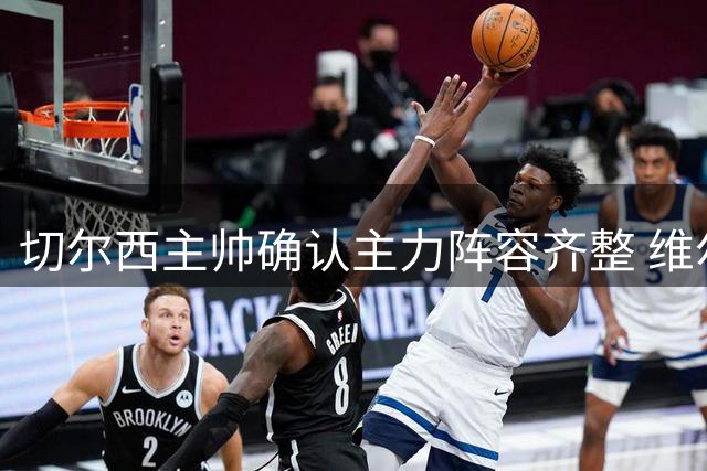 切尔西主帅确认主力阵容齐整 维尔贝克伤病无忧将战英超首轮