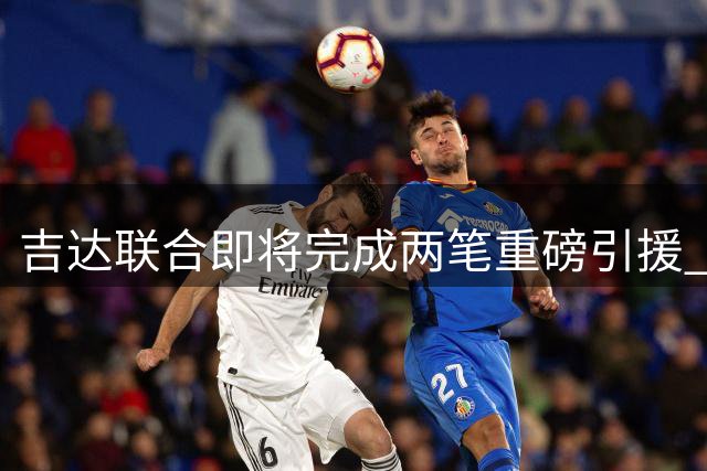 吉达联合即将完成两笔重磅引援 转会手续待批