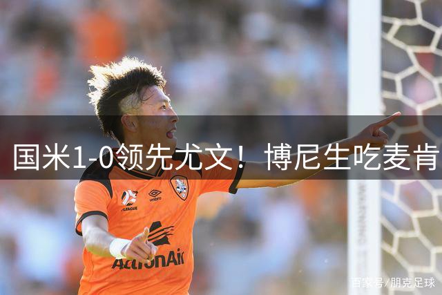国米1-0领先尤文！博尼生吃麦肯尼送助攻，迪马尔科跟进推射破门