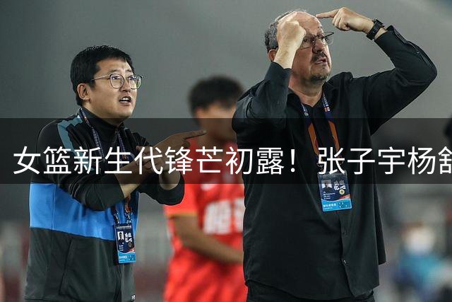 女篮新生代锋芒初露！张子宇杨舒予合砍38分力克尼日利亚