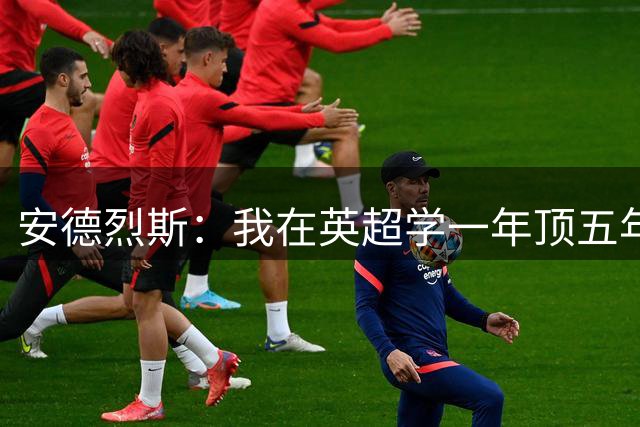 安德烈斯：我在英超学一年顶五年，实现了质的飞跃