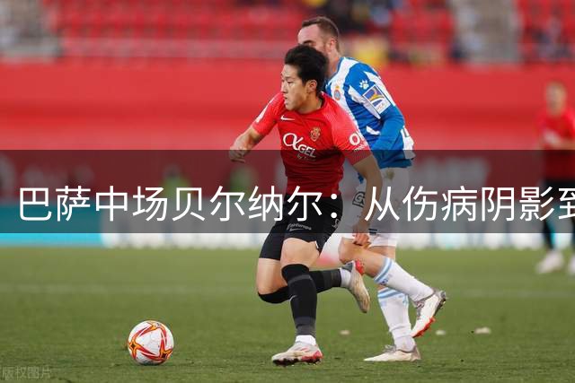 巴萨中场贝尔纳尔：从伤病阴影到欧冠野心的蜕变之路