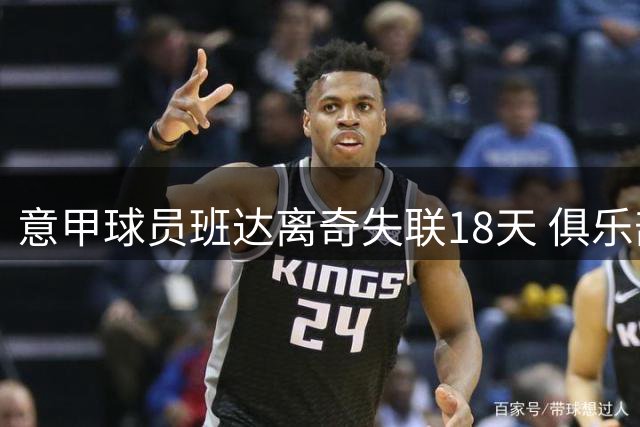 意甲球员班达离奇失联18天 俱乐部紧急冻结薪资调查真相