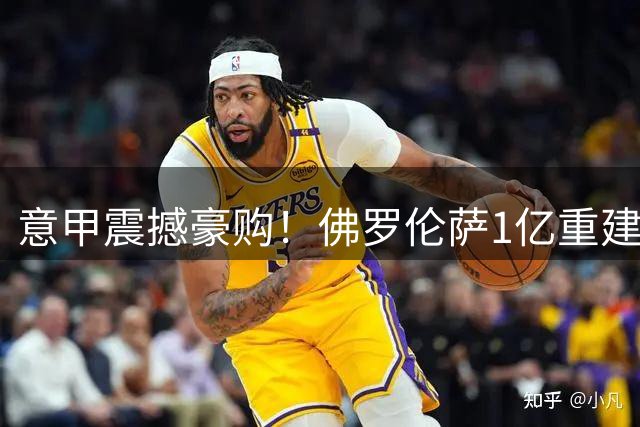 意甲震撼豪购！佛罗伦萨1亿重建阵容 格罗索率队冲击欧战
