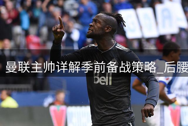 曼联主帅详解季前备战策略 后腰引援突生变数