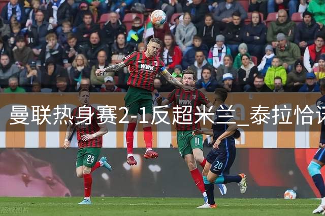 曼联热身赛2-1反超米兰 泰拉恰诺致命失误酿失球