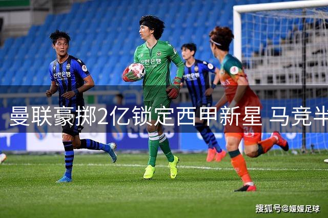 曼联豪掷2亿锁定西甲新星 马竞半路杀出引爆抢人大战