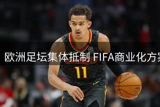 欧洲足坛集体抵制 FIFA商业化方案 百亿世界杯改革计划恐流产