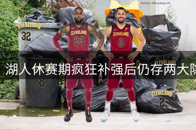 湖人休赛期疯狂补强后仍存两大隐患，三将或被摆上交易货架