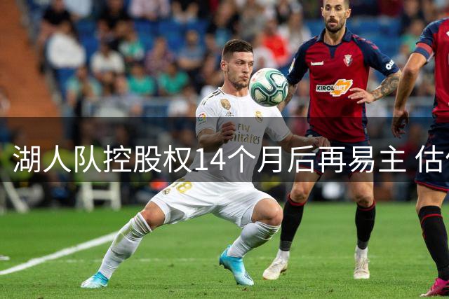 湖人队控股权14个月后再易主 估值飙升至125亿美元