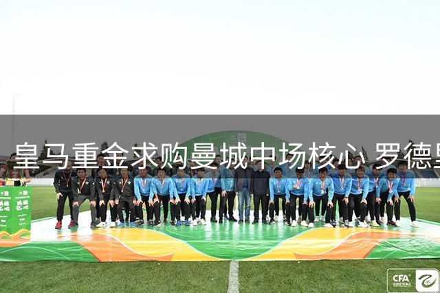 皇马重金求购曼城中场核心 罗德里转会谈判正式启动
