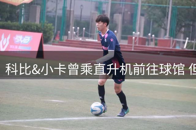 科比&小卡曾乘直升机前往球馆 但天气等原因或使詹姆斯无法效仿