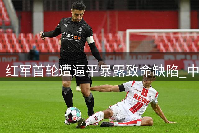 红军首轮遭逼平暴露致命缺陷 中场失控引名宿震怒