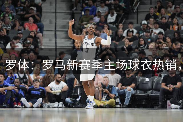 罗体：罗马新赛季主场球衣热销，同期销量涨65%