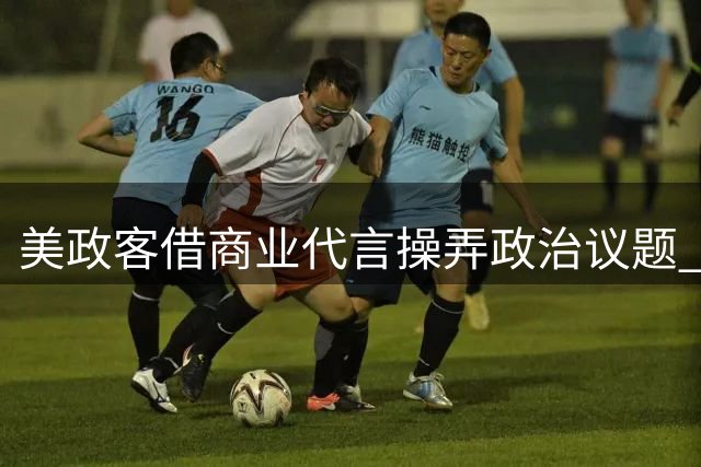 美政客借商业代言操弄政治议题 谁在背后心虚？