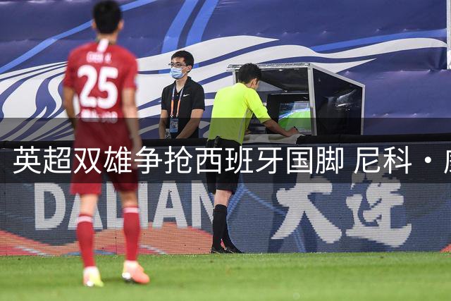 英超双雄争抢西班牙国脚 尼科·威廉姆斯7700万镑解约金成焦点