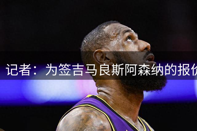 记者：为签吉马良斯阿森纳的报价很可能需要超过8000万英镑