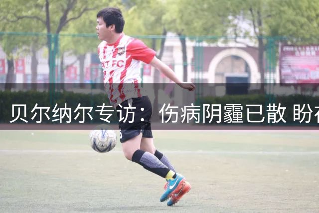 贝尔纳尔专访：伤病阴霾已散 盼在巴萨书写新传奇