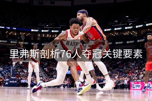 里弗斯剖析76人夺冠关键要素