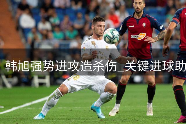 韩旭强势进攻造杀伤 关键进球助球队缩小比分差距