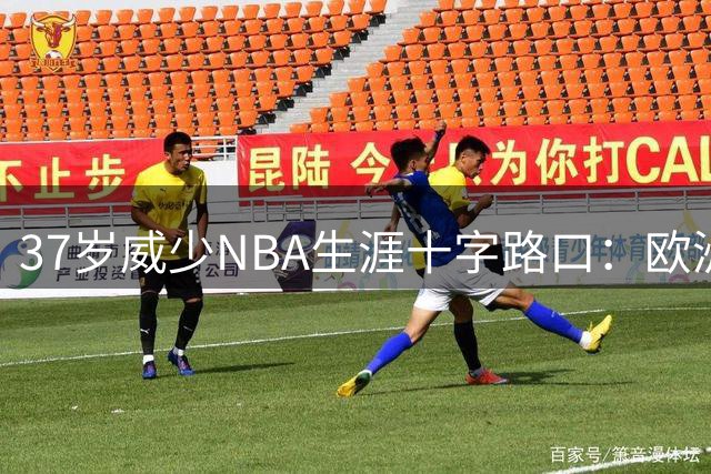 37岁威少NBA生涯十字路口：欧洲豪门抛橄榄枝，老将油箱还剩几成？