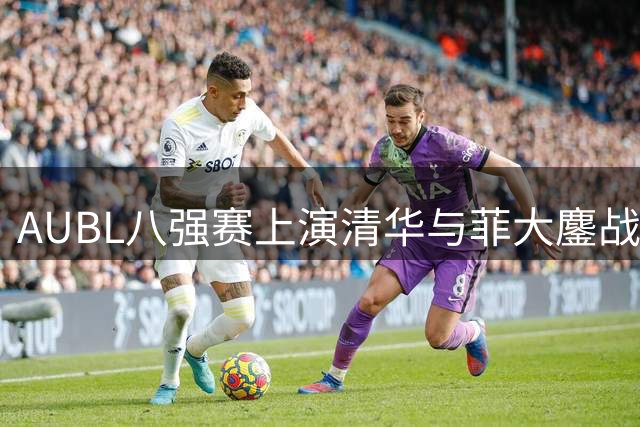 AUBL八强赛上演清华与菲大鏖战 石奎全能表现助球队紧咬比分