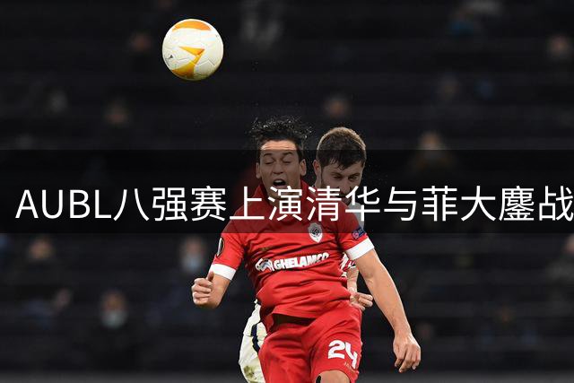 AUBL八强赛上演清华与菲大鏖战 石奎全能表现助球队紧咬比分