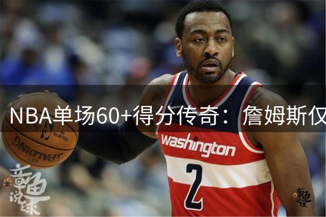NBA单场60+得分传奇：詹姆斯仅1次 张伯伦32次傲视群雄