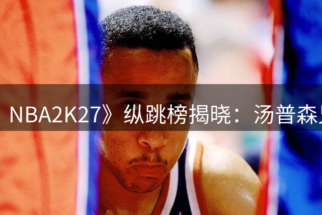NBA2K27》纵跳榜揭晓：汤普森兄弟领衔 多位明星球员上榜
