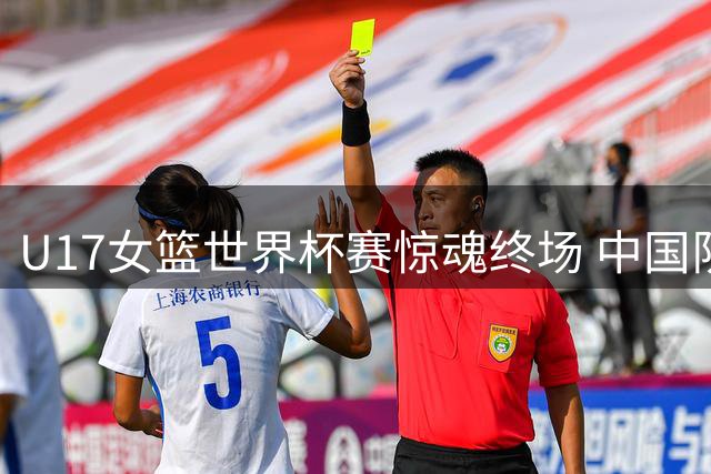 U17女篮世界杯赛惊魂终场 中国队1分惜败加拿大止步八强